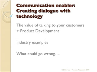 Communication enabler: Creating dialogue with technology The value of talking to your customers  + Product Development Industry examples What could go wrong…. © Dillon Lee – Temasek Polytechnic 2009 