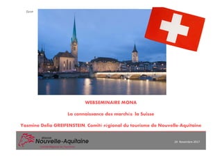 WEBSEMINAIRE MONA
La connaissance des marchés: la Suisse
Yasmine Delia GREIFENSTEIN, Comité régional du tourisme de Nouvelle-Aquitaine
Comité Régional du Tourisme
24 Novembre 2017
Zürich
 