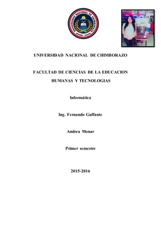 UNIVERSIDAD NACIONAL DE CHIMBORAZO
FACULTAD DE CIENCIAS DE LA EDUCACION
HUMANAS Y TECNOLOGIAS
Informática
Ing. Fernando Guffante
Andrea Monar
Primer semestre
2015-2016
 