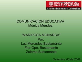 COMUNICACIÓN EDUCATIVA Mónica Méndez “ MARIPOSA MONARCA” Por:  Luz Mercedes Bustamante Flor Gpe. Bustamante Zulema Bustamante Diciembre 06 de 2009. 
