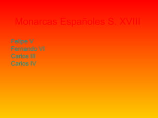 Monarcas Españoles S. XVIII
Felipe V
Fernando VI
Carlos III
Carlos IV

 