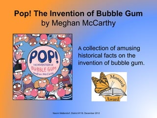 Pop! The Invention of Bubble Gum
       by Meghan McCarthy


                                 A collection of amusing
                                 historical facts on the
                                 invention of bubble gum.




         Naomi Mellendorf, District #118, December 2012
 