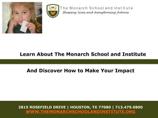 Learn About The Monarch School and Institute
And Discover How to Make Your Impact
2815 ROSEFIELD DRIVE | HOUSTON, TX 77080 | 713.479.0800
WWW.THEMONARCHSCHOOLANDINSTITUTE.ORG
 