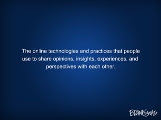 The online technologies and practices that people use to share opinions, insights, experiences, and  perspectives with each other. 
