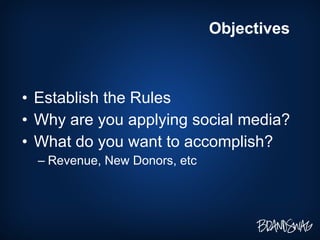 Establish the Rules Why are you applying social media? What do you want to accomplish? Revenue, New Donors, etc Objectives 