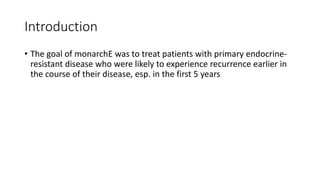 Introduction
• The goal of monarchE was to treat patients with primary endocrine-
resistant disease who were likely to experience recurrence earlier in
the course of their disease, esp. in the first 5 years
 
