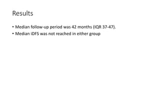 Results
• Median follow-up period was 42 months (IQR 37-47).
• Median iDFS was not reached in either group
 