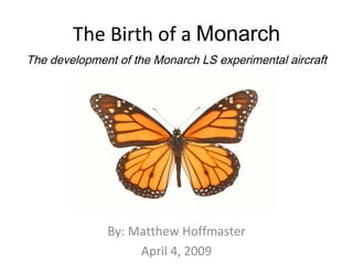The Birth of a  Monarch The development of the Monarch LS experimental aircraft By: Matthew Hoffmaster April 4, 2009 