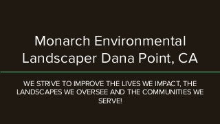 Monarch Environmental
Landscaper Dana Point, CA
WE STRIVE TO IMPROVE THE LIVES WE IMPACT, THE
LANDSCAPES WE OVERSEE AND THE COMMUNITIES WE
SERVE!
 