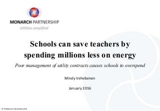 © The Monarch Partnership 2016
Schools can save teachers by
spending millions less on energy
Poor management of utility contracts causes schools to overspend
Mindy Vehvilainen
January 2016
 