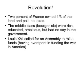Revolution! Two percent of France owned 1/3 of the land and paid no taxes. The middle class (bourgeoisie) were rich, educated, ambitious, but had no say in the government. Louis XVI called for an Assembly to raise funds (having overspent in funding the war in America) 