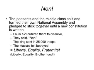 Non! The peasants and the middle class split and formed their own National Assembly and pledged to stick together until a new constitution is written. Louis XVI ordered them to dissolve, They said, “ Non! ” The king sent in 25,000 troops The masses felt betrayed =  Libert é , Egalit é , Fraternit é ! (Liberty, Equality, Brotherhood!) 