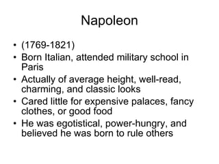 Napoleon (1769-1821) Born Italian, attended military school in Paris Actually of average height, well-read, charming, and classic looks Cared little for expensive palaces, fancy clothes, or good food He was egotistical, power-hungry, and believed he was born to rule others 