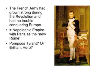The French Army had grown strong during the Revolution and had no trouble conquering Europe. = Napoleonic Empire with Paris as the “new Rome”. Pompous Tyrant? Or Brilliant Hero? 