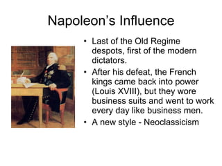Napoleon’s Influence Last of the Old Regime despots, first of the modern dictators. After his defeat, the French kings came back into power (Louis XVIII), but they wore business suits and went to work every day like business men. A new style - Neoclassicism 