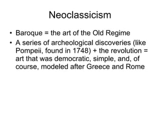 Neoclassicism Baroque = the art of the Old Regime A series of archeological discoveries (like Pompeii, found in 1748) + the revolution = art that was democratic, simple, and, of course, modeled after Greece and Rome 