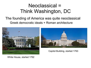 Neoclassical =  Think Washington, DC The founding of America was quite neoclassical Greek democratic ideals + Roman architecture White House, started 1792 Capitol Building, started 1793 