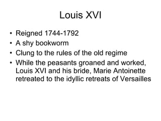 Louis XVI Reigned 1744-1792 A shy bookworm Clung to the rules of the old regime While the peasants groaned and worked, Louis XVI and his bride, Marie Antoinette retreated to the idyllic retreats of Versailles 