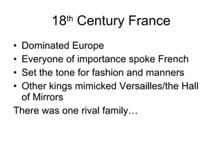 18 th  Century France Dominated Europe Everyone of importance spoke French Set the tone for fashion and manners Other kings mimicked Versailles/the Hall of Mirrors There was one rival family… 