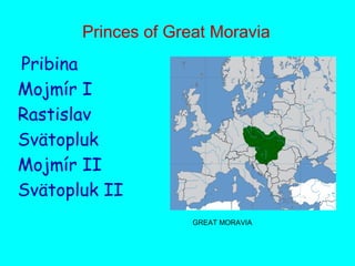Princes of Great Moravia
 Pribina
Mojmír I
Rastislav
Svätopluk
Mojmír II
Svätopluk II
GREAT MORAVIA
 