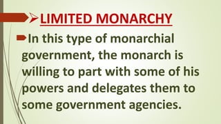 LIMITED MONARCHY
In this type of monarchial
government, the monarch is
willing to part with some of his
powers and delegates them to
some government agencies.
 