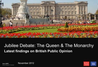 1




Jubilee Debate: The Queen & The Monarchy
Latest findings on British Public Opinion


        November 2012
 