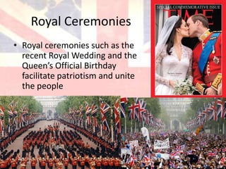 Royal Ceremonies
• Royal ceremonies such as the
  recent Royal Wedding and the
  Queen’s Official Birthday
  facilitate patriotism and unite
  the people
 