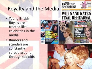 Royalty and the Media
• Young British
  Royals are
  treated like
  celebrities in the
  media
• Rumors and
  scandals are
  constantly
  spread around
  through tabloids
 