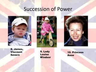 Succession of Power




8. James,
Viscount          9. Lady    10. Princess
Severn            Louise     Anne
                  Windsor
 