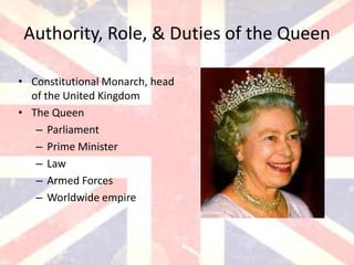 Authority, Role, & Duties of the Queen

• Constitutional Monarch, head
  of the United Kingdom
• The Queen
   – Parliament
   – Prime Minister
   – Law
   – Armed Forces
   – Worldwide empire
 