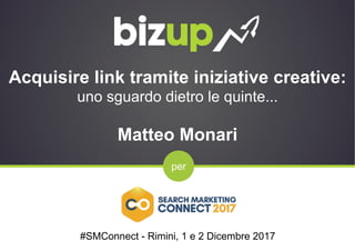 per
Acquisire link tramite iniziative creative:
uno sguardo dietro le quinte...
Matteo Monari
#SMConnect - Rimini, 1 e 2 Dicembre 2017
 