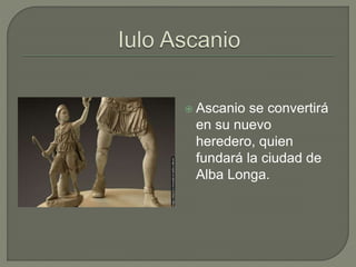  Ascanio se convertirá 
en su nuevo 
heredero, quien 
fundará la ciudad de 
Alba Longa. 
 
