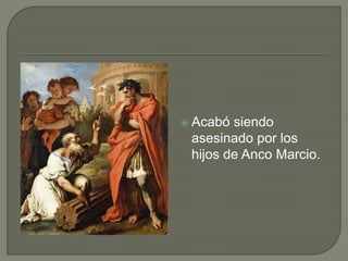  Acabó siendo 
asesinado por los 
hijos de Anco Marcio. 
 