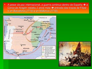 A pesar da paz internacional, a guerra continuo dentro de España    a Coroa de Aragón resistiu 2 anos máis    entrada das tropas de Filipe V en Barcelona (1714) e en Mallorca (1715). 
