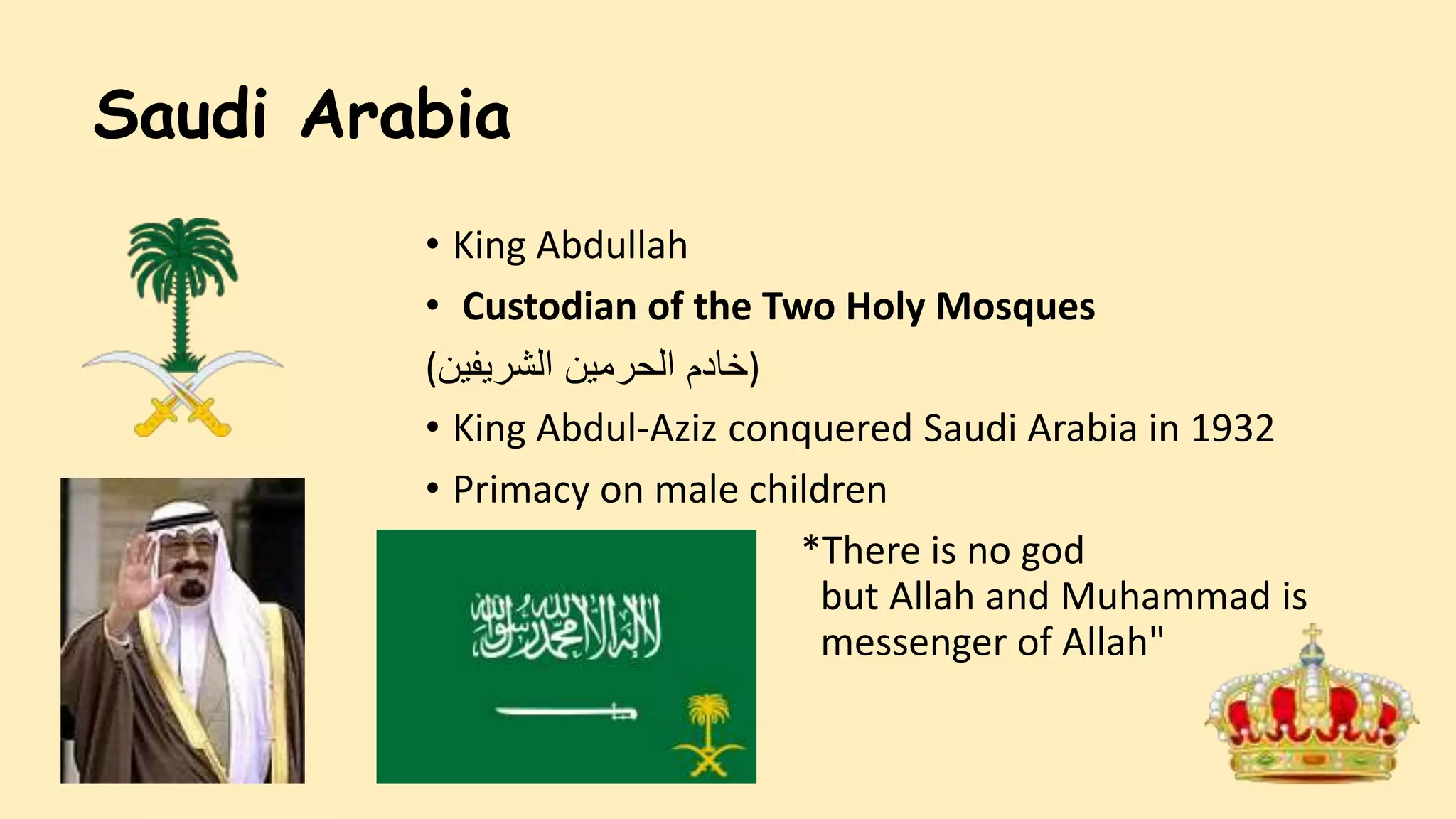 Saudi Arabia
• King Abdullah
• Custodian of the Two Holy Mosques
( ‫خادم‬‫الشريفين‬ ‫الحرمين‬ )
• King Abdul-Aziz conquered Saudi Arabia in 1932
• Primacy on male children
• *There is no god
but Allah and Muhammad is
the messenger of Allah"
 