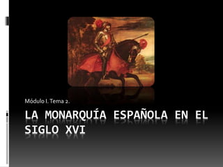 LA MONARQUÍA ESPAÑOLA EN EL
SIGLO XVI
Módulo I.Tema 2.
 