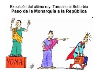 Expulsión del último rey: Tarquino el Soberbio Paso de la Monarquía a la República 