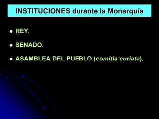 INSTITUCIONES durante la Monarquía

   REY.

   SENADO.

   ASAMBLEA DEL PUEBLO (comitia curiata).
 