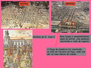 ANTES DEPOIS Ruas largas e perpendiculares  umas às outras, com passeios  calcetados e rede de esgotos. A Praça do Comércio foi construída  no sítio do Terreiro do Paço, onde iam dar as ruas nobres da cidade. Estátua de D. José I 
