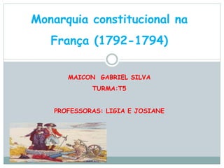Monarquia constitucional na
   França (1792-1794)

       MAICON GABRIEL SILVA
             TURMA:T5


    PROFESSORAS: LIGIA E JOSIANE
 