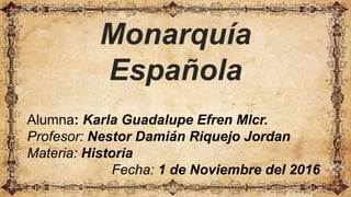 Monarquía
Española
Alumna: Karla Guadalupe Efren Mlcr.
Profesor: Nestor Damián Riquejo Jordan
Materia: Historia
Fecha: 1 de Noviembre del 2016
 