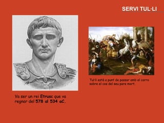 SERVI TUL·LI




                              Tul·li està a punt de passar amb el carro
                              sobre el cos del seu pare mort.



Va ser un rei Etrusc que va
regnar del 578 al 534 aC.
 