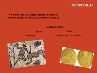 SERVI TUL·LI

-Vaorganitzar en classes socials la societat
romana segons la riquesa que posseïa cadascú.


                                       Classes socials
                             Equites                        Pedites

              18 centuries                     Primera classe ... 80 centuries
 