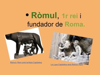 • Ròmul, 1r rei i
                  fundador de Roma.




Ròmul i Rem amb la lloba Capitolina
                                      La Lupa Capitolina amb Ròmul i Rem
 