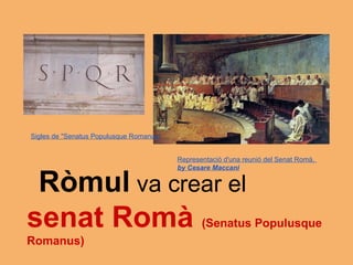Sigles de "Senatus Populusque Romanus"


                                         Representació d'una reunió del Senat Romà,
                                         by Cesare Maccani


 Ròmul va crear el
senat Romà                                      (Senatus Populusque
Romanus)
 