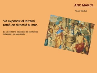 ANC MARCI
                                            Ancus Martius




Va expandir el territori
romà en direcció al mar.
Es va dedicar a organitzar les cerimònies
religioses i els sacerdocis.
 