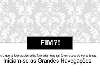 FIM?! 
Agora que as Monarquias estão formadas, elas sairão em busca de novas terras. 
Iniciam-se as Grandes Navegações 
