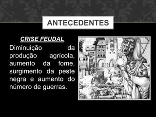 ANTECEDENTES 
CRISE FEUDAL 
Diminuição da 
produção agrícola, 
aumento da fome, 
surgimento da peste 
negra e aumento do 
número de guerras. 
 