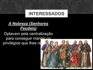 INTERESSADOS 
A Nobreza (Senhores 
Feudais) 
Optavam pela centralização 
para conseguir manter os 
privilégios que lhes restavam 
 