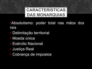 CARACTERÍSTICAS 
DAS MONARQUIAS 
•Absolutismo: poder total nas mãos dos 
reis 
• Delimitação territorial 
• Moeda única 
• Exército Nacional 
• Justiça Real 
• Cobrança de impostos 
 